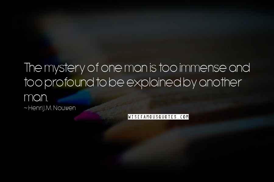 Henri J.M. Nouwen Quotes: The mystery of one man is too immense and too profound to be explained by another man.