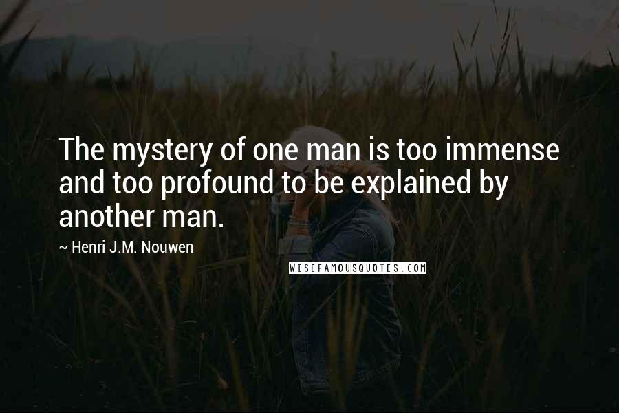 Henri J.M. Nouwen Quotes: The mystery of one man is too immense and too profound to be explained by another man.