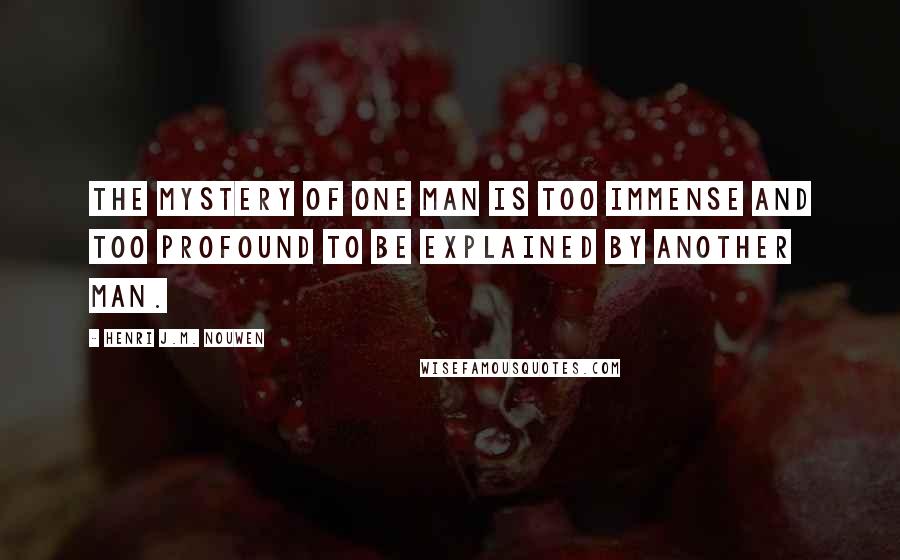 Henri J.M. Nouwen Quotes: The mystery of one man is too immense and too profound to be explained by another man.