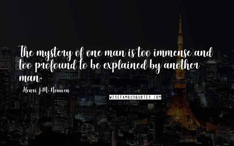 Henri J.M. Nouwen Quotes: The mystery of one man is too immense and too profound to be explained by another man.