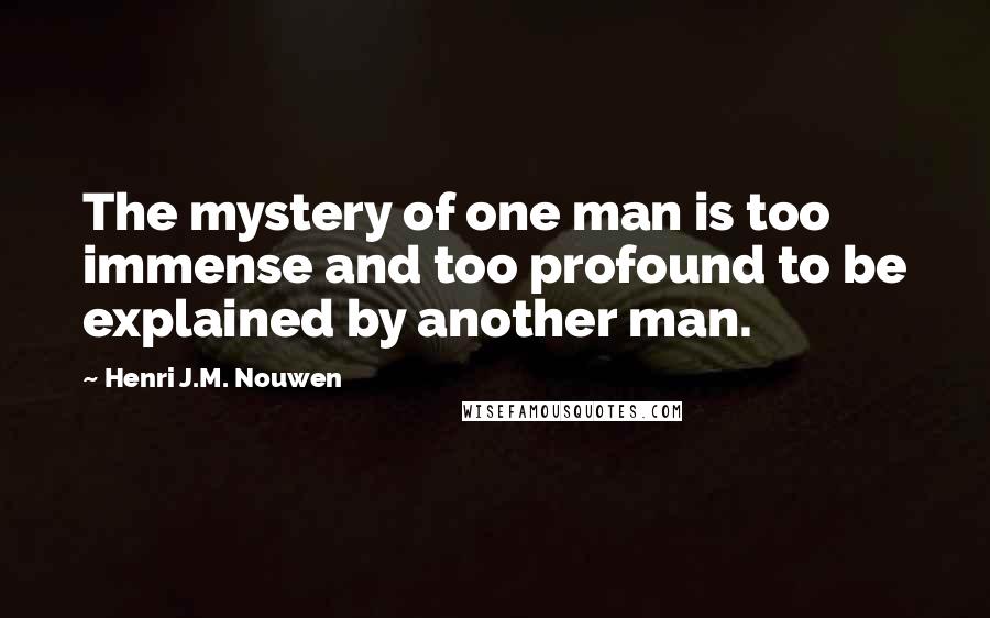 Henri J.M. Nouwen Quotes: The mystery of one man is too immense and too profound to be explained by another man.