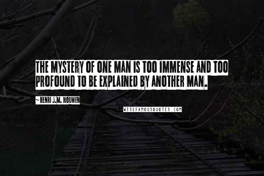 Henri J.M. Nouwen Quotes: The mystery of one man is too immense and too profound to be explained by another man.