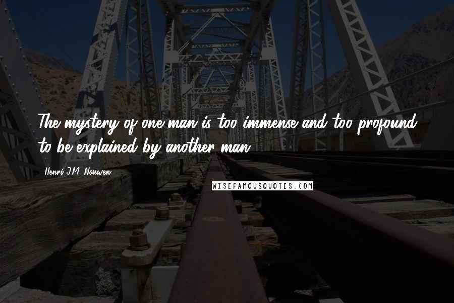 Henri J.M. Nouwen Quotes: The mystery of one man is too immense and too profound to be explained by another man.