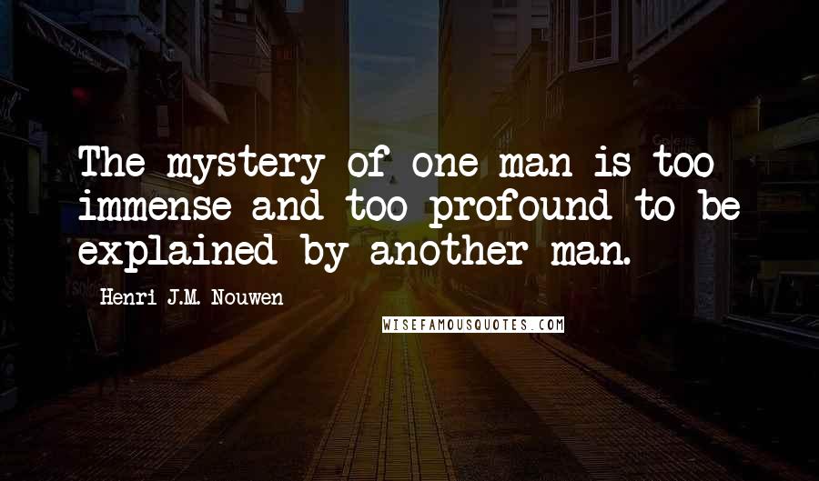 Henri J.M. Nouwen Quotes: The mystery of one man is too immense and too profound to be explained by another man.