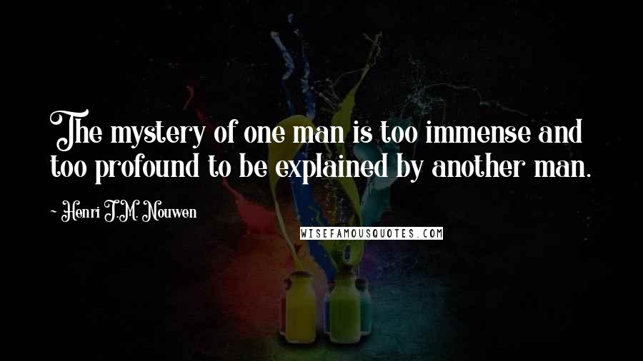 Henri J.M. Nouwen Quotes: The mystery of one man is too immense and too profound to be explained by another man.