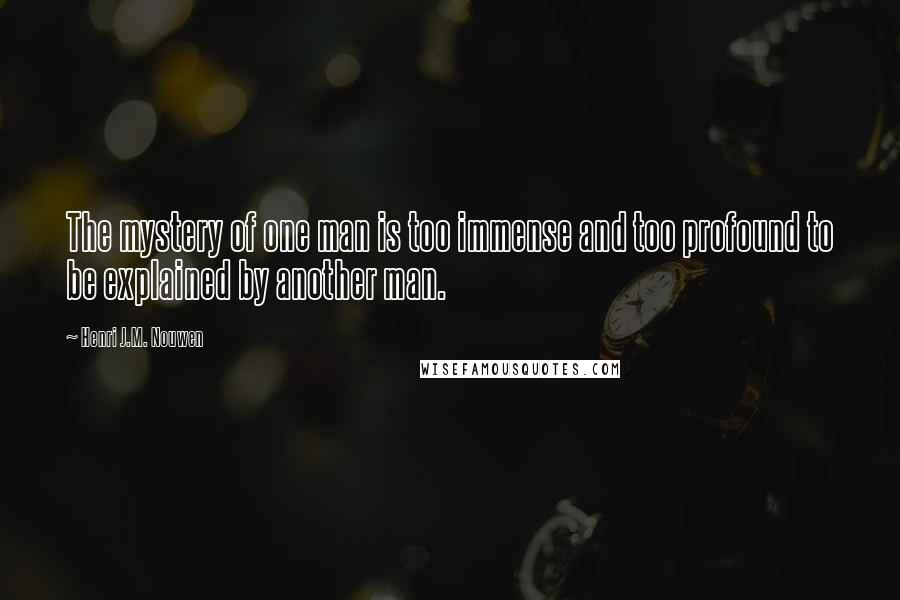 Henri J.M. Nouwen Quotes: The mystery of one man is too immense and too profound to be explained by another man.