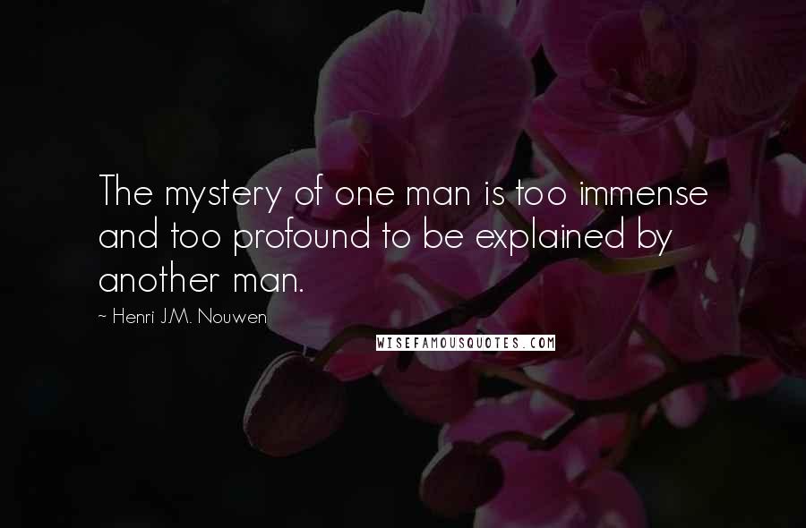 Henri J.M. Nouwen Quotes: The mystery of one man is too immense and too profound to be explained by another man.