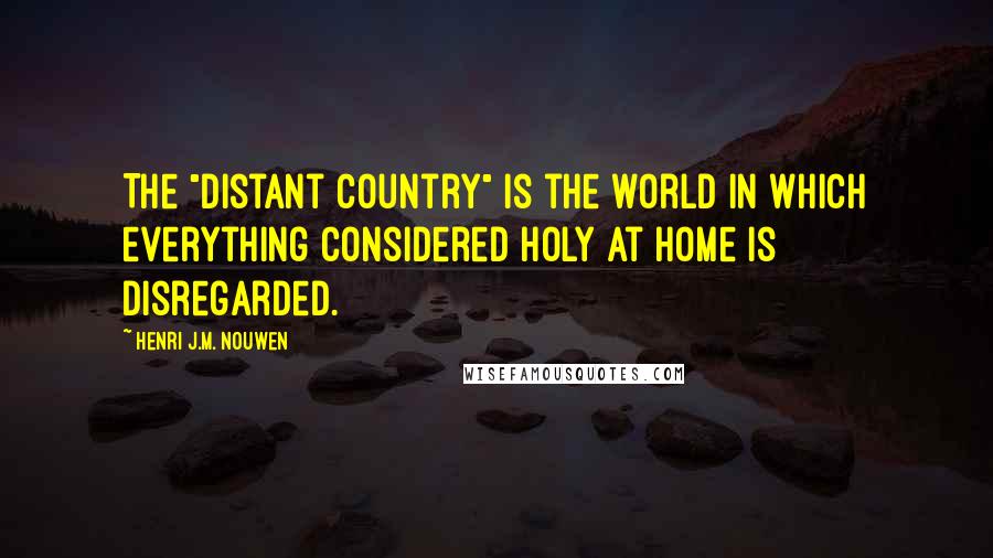 Henri J.M. Nouwen Quotes: The "distant country" is the world in which everything considered holy at home is disregarded.