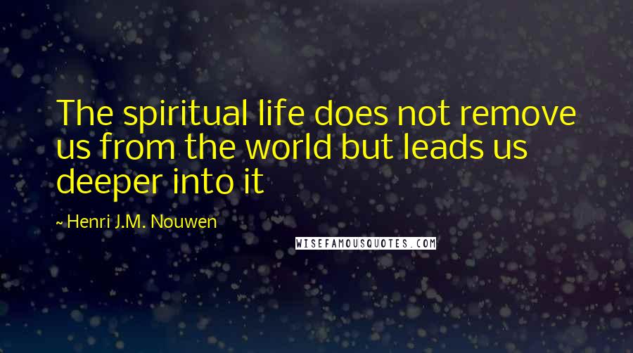 Henri J.M. Nouwen Quotes: The spiritual life does not remove us from the world but leads us deeper into it