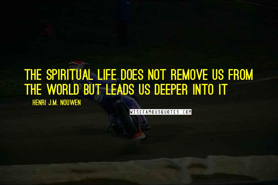 Henri J.M. Nouwen Quotes: The spiritual life does not remove us from the world but leads us deeper into it