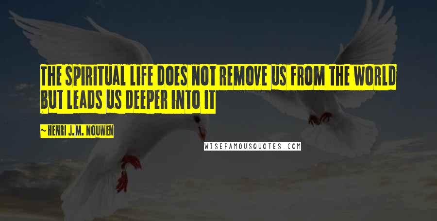 Henri J.M. Nouwen Quotes: The spiritual life does not remove us from the world but leads us deeper into it