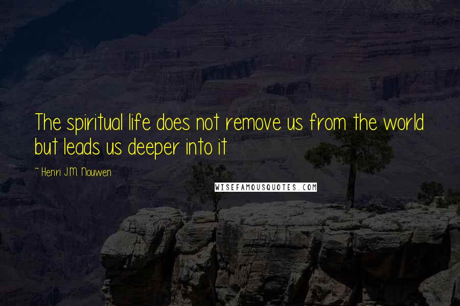 Henri J.M. Nouwen Quotes: The spiritual life does not remove us from the world but leads us deeper into it