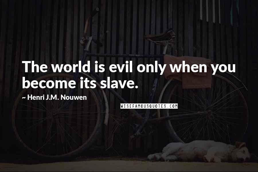 Henri J.M. Nouwen Quotes: The world is evil only when you become its slave.