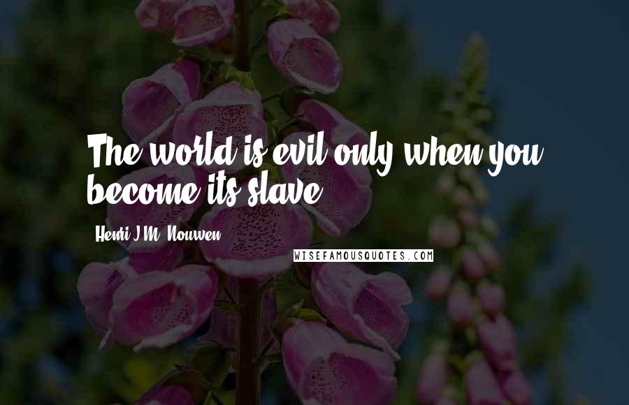 Henri J.M. Nouwen Quotes: The world is evil only when you become its slave.