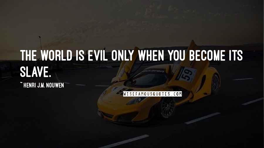 Henri J.M. Nouwen Quotes: The world is evil only when you become its slave.