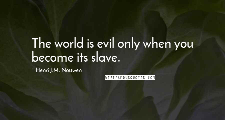 Henri J.M. Nouwen Quotes: The world is evil only when you become its slave.