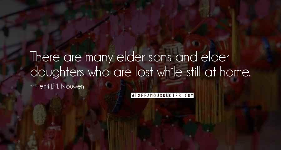 Henri J.M. Nouwen Quotes: There are many elder sons and elder daughters who are lost while still at home.