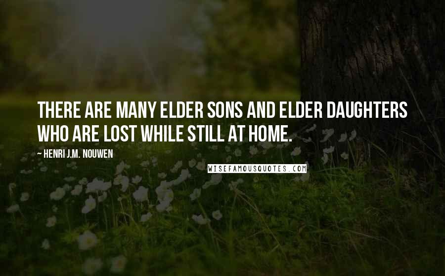 Henri J.M. Nouwen Quotes: There are many elder sons and elder daughters who are lost while still at home.