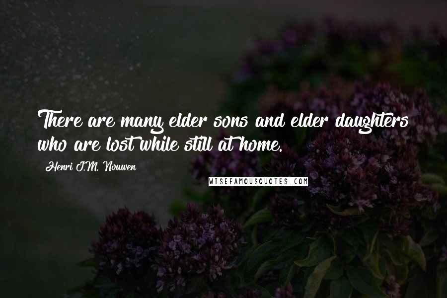 Henri J.M. Nouwen Quotes: There are many elder sons and elder daughters who are lost while still at home.