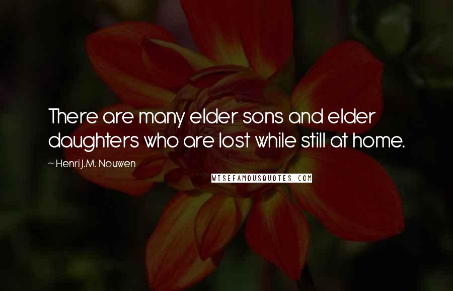 Henri J.M. Nouwen Quotes: There are many elder sons and elder daughters who are lost while still at home.
