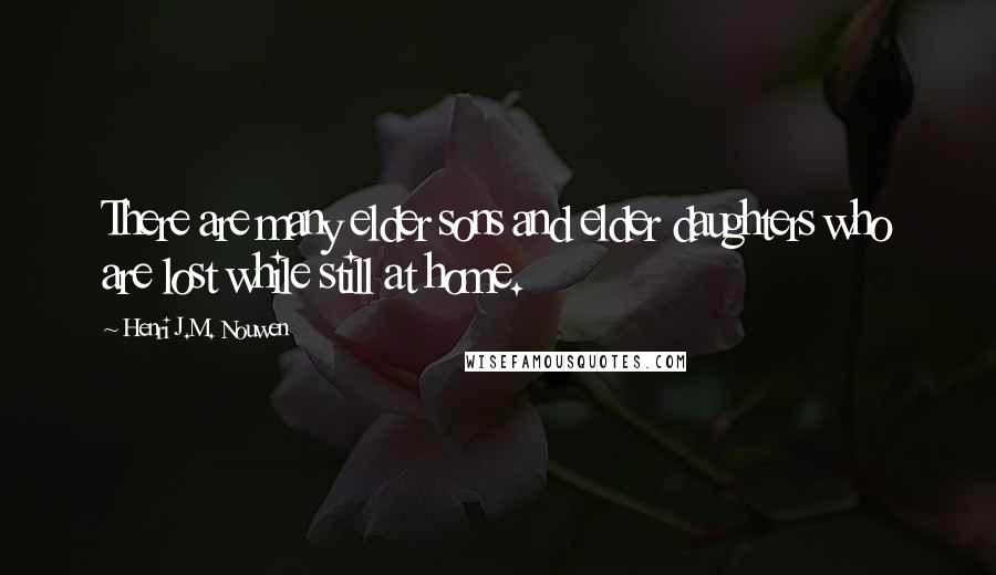 Henri J.M. Nouwen Quotes: There are many elder sons and elder daughters who are lost while still at home.