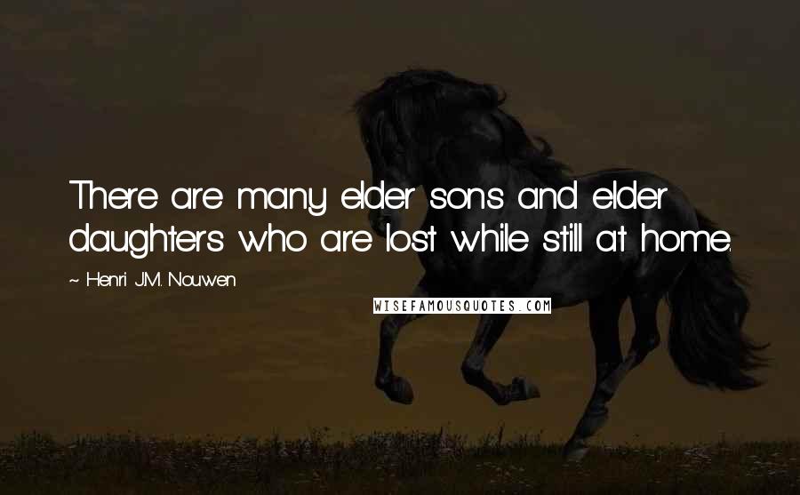 Henri J.M. Nouwen Quotes: There are many elder sons and elder daughters who are lost while still at home.