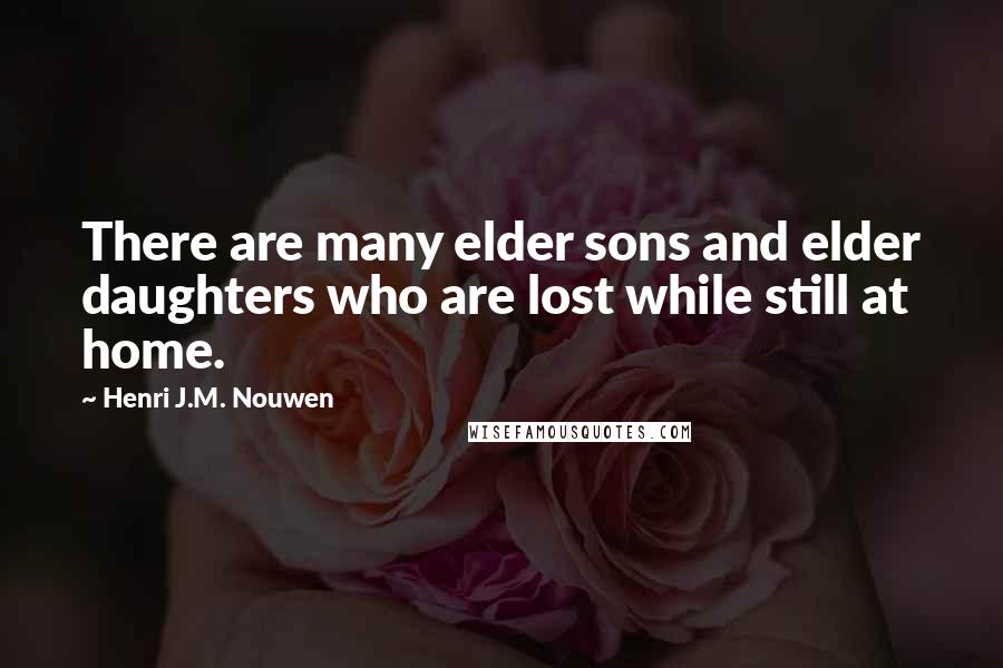 Henri J.M. Nouwen Quotes: There are many elder sons and elder daughters who are lost while still at home.