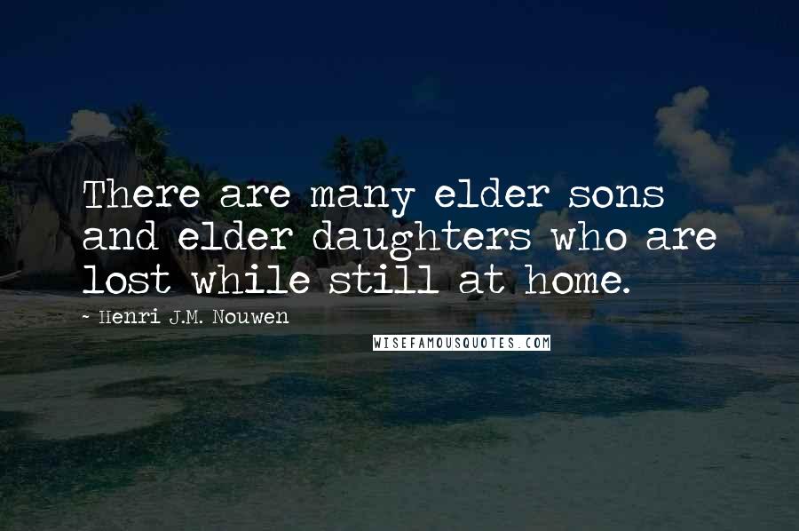 Henri J.M. Nouwen Quotes: There are many elder sons and elder daughters who are lost while still at home.