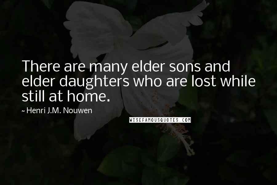 Henri J.M. Nouwen Quotes: There are many elder sons and elder daughters who are lost while still at home.