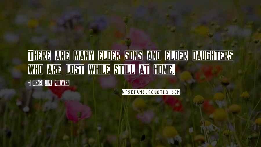 Henri J.M. Nouwen Quotes: There are many elder sons and elder daughters who are lost while still at home.