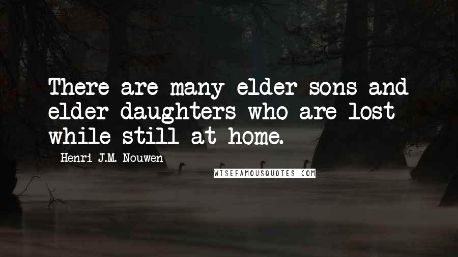 Henri J.M. Nouwen Quotes: There are many elder sons and elder daughters who are lost while still at home.