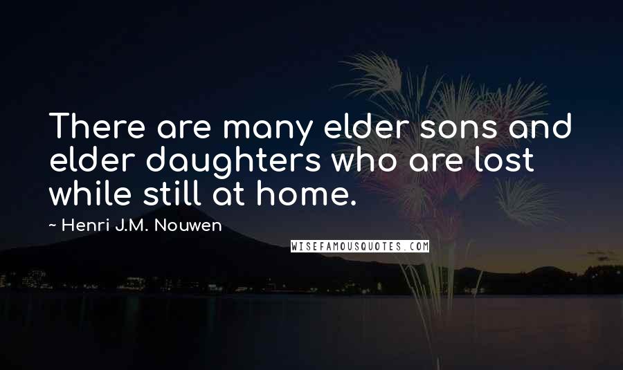 Henri J.M. Nouwen Quotes: There are many elder sons and elder daughters who are lost while still at home.