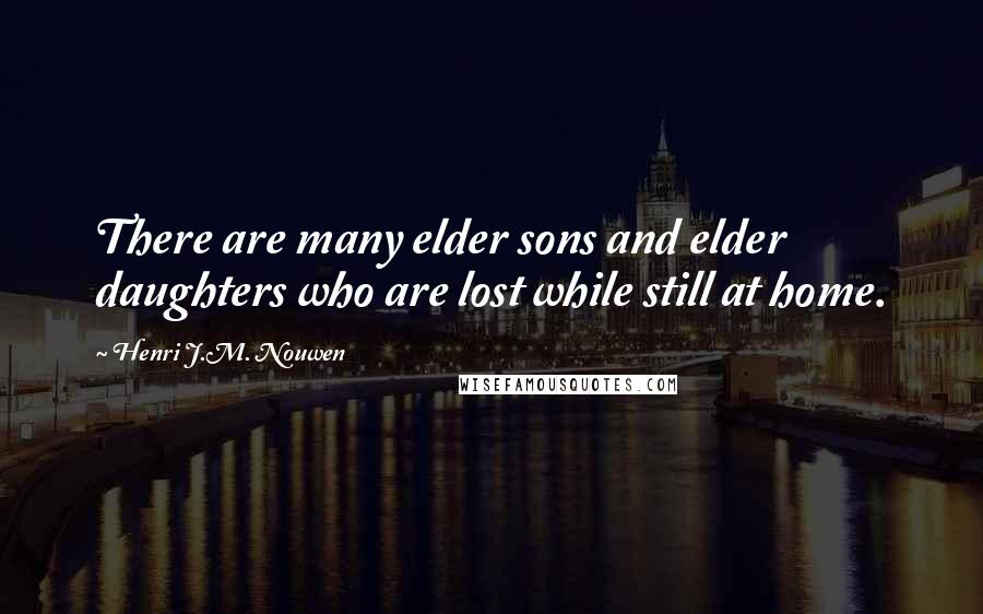 Henri J.M. Nouwen Quotes: There are many elder sons and elder daughters who are lost while still at home.