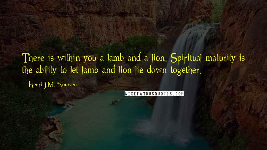 Henri J.M. Nouwen Quotes: There is within you a lamb and a lion. Spiritual maturity is the ability to let lamb and lion lie down together.