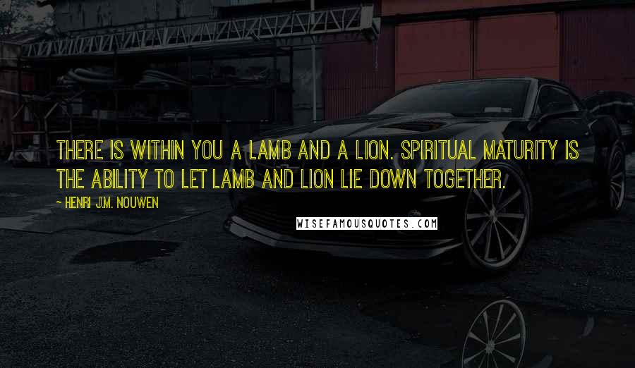 Henri J.M. Nouwen Quotes: There is within you a lamb and a lion. Spiritual maturity is the ability to let lamb and lion lie down together.