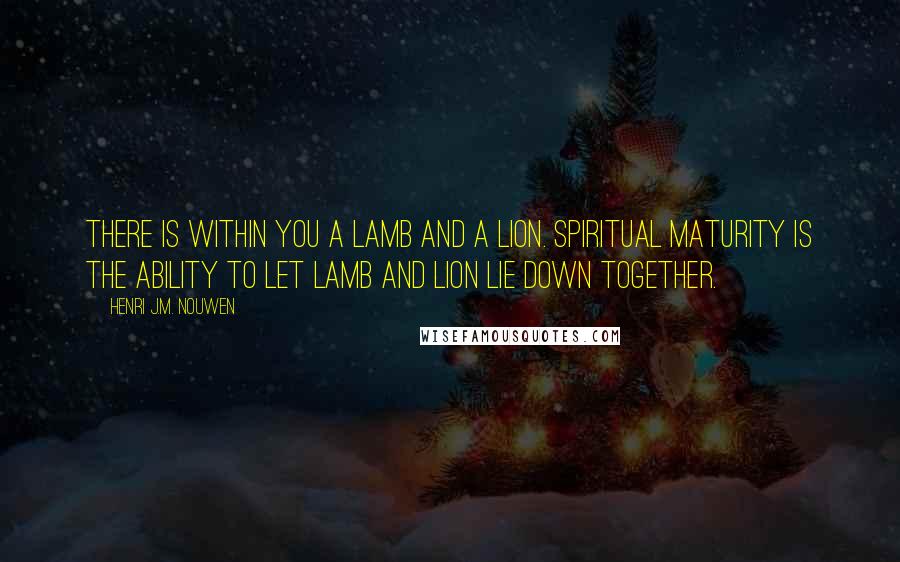 Henri J.M. Nouwen Quotes: There is within you a lamb and a lion. Spiritual maturity is the ability to let lamb and lion lie down together.