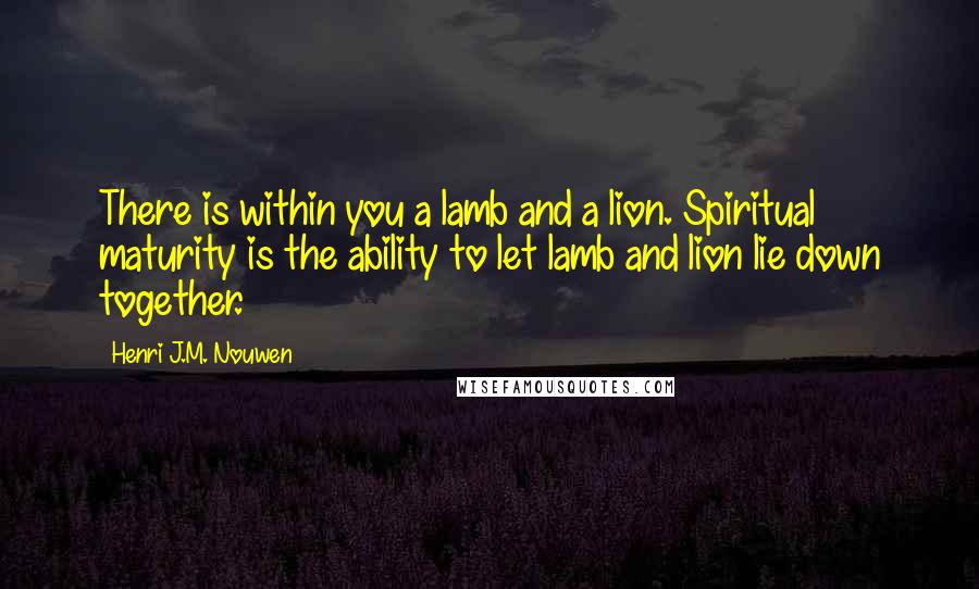 Henri J.M. Nouwen Quotes: There is within you a lamb and a lion. Spiritual maturity is the ability to let lamb and lion lie down together.