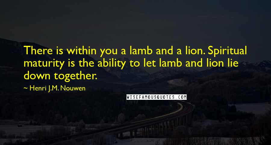 Henri J.M. Nouwen Quotes: There is within you a lamb and a lion. Spiritual maturity is the ability to let lamb and lion lie down together.