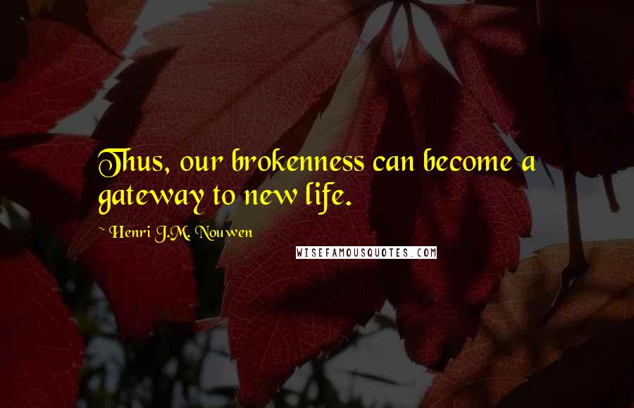 Henri J.M. Nouwen Quotes: Thus, our brokenness can become a gateway to new life.