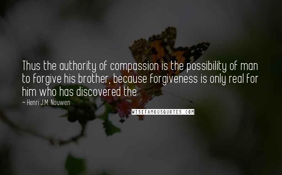 Henri J.M. Nouwen Quotes: Thus the authority of compassion is the possibility of man to forgive his brother, because forgiveness is only real for him who has discovered the