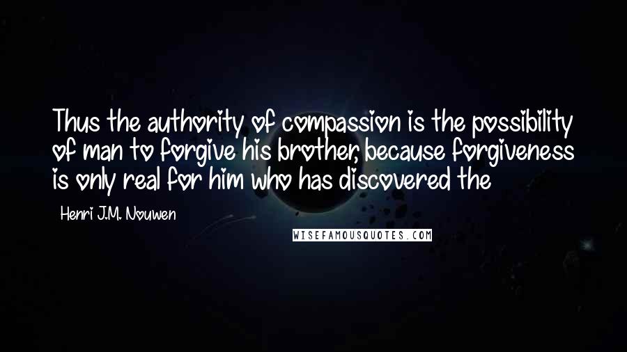 Henri J.M. Nouwen Quotes: Thus the authority of compassion is the possibility of man to forgive his brother, because forgiveness is only real for him who has discovered the