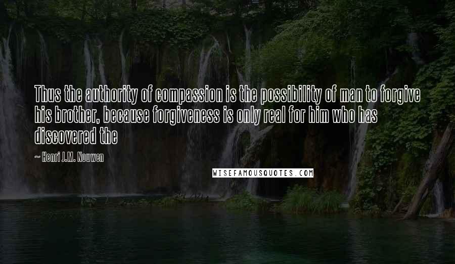 Henri J.M. Nouwen Quotes: Thus the authority of compassion is the possibility of man to forgive his brother, because forgiveness is only real for him who has discovered the