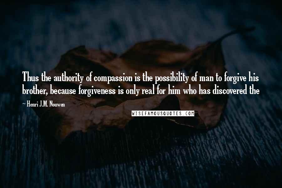 Henri J.M. Nouwen Quotes: Thus the authority of compassion is the possibility of man to forgive his brother, because forgiveness is only real for him who has discovered the