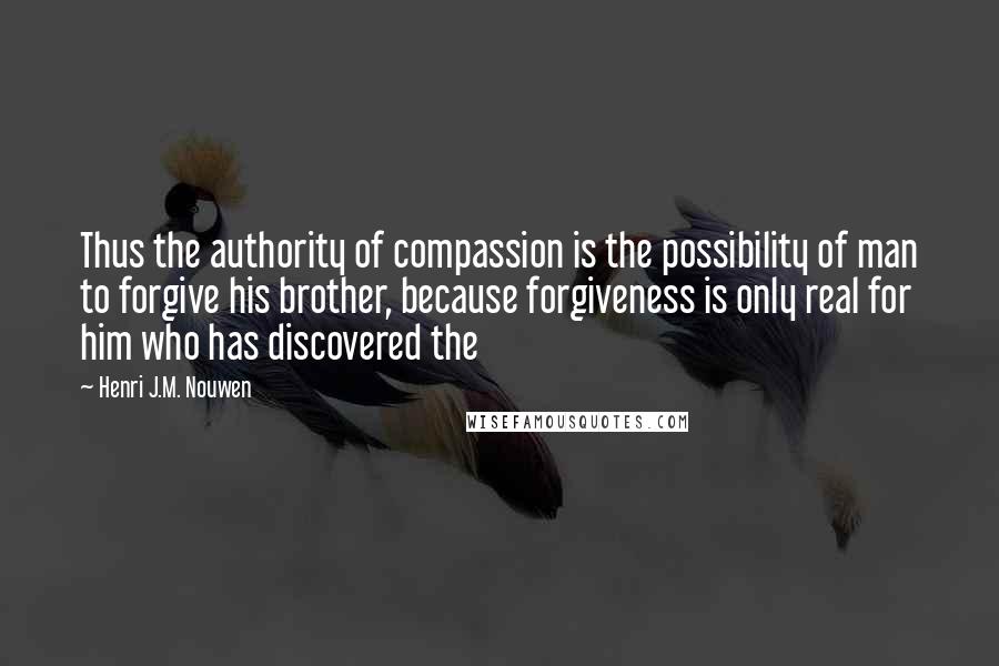 Henri J.M. Nouwen Quotes: Thus the authority of compassion is the possibility of man to forgive his brother, because forgiveness is only real for him who has discovered the