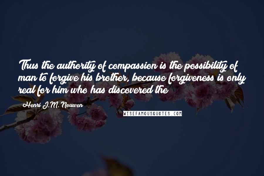 Henri J.M. Nouwen Quotes: Thus the authority of compassion is the possibility of man to forgive his brother, because forgiveness is only real for him who has discovered the