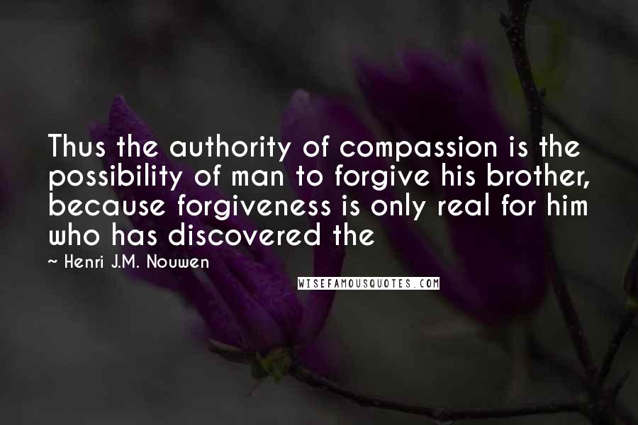 Henri J.M. Nouwen Quotes: Thus the authority of compassion is the possibility of man to forgive his brother, because forgiveness is only real for him who has discovered the