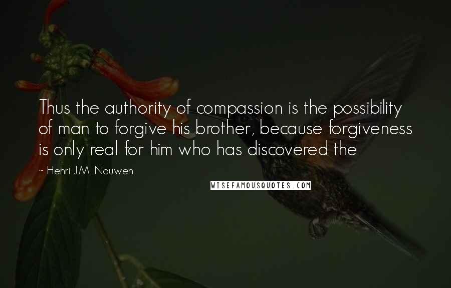 Henri J.M. Nouwen Quotes: Thus the authority of compassion is the possibility of man to forgive his brother, because forgiveness is only real for him who has discovered the