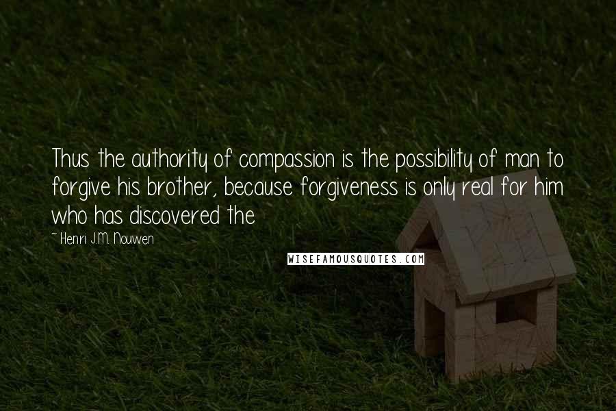 Henri J.M. Nouwen Quotes: Thus the authority of compassion is the possibility of man to forgive his brother, because forgiveness is only real for him who has discovered the