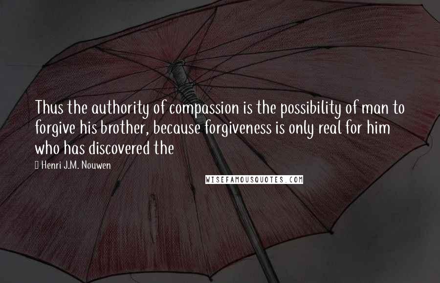 Henri J.M. Nouwen Quotes: Thus the authority of compassion is the possibility of man to forgive his brother, because forgiveness is only real for him who has discovered the