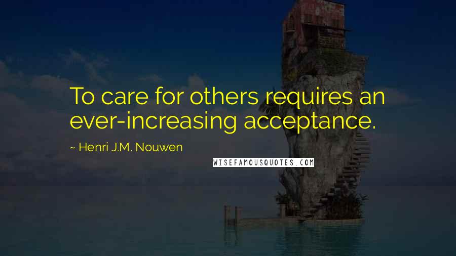 Henri J.M. Nouwen Quotes: To care for others requires an ever-increasing acceptance.